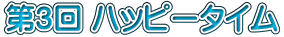 第3回 ハッピータイム