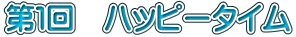 第1回 ハッピータイム