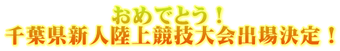 　　　　　おめでとう！ 千葉県新人陸上競技大会出場決定！