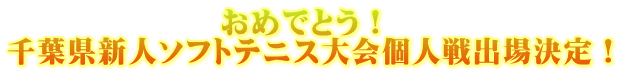 　　　　　　　おめでとう！ 千葉県新人ソフトテニス大会個人戦出場決定！